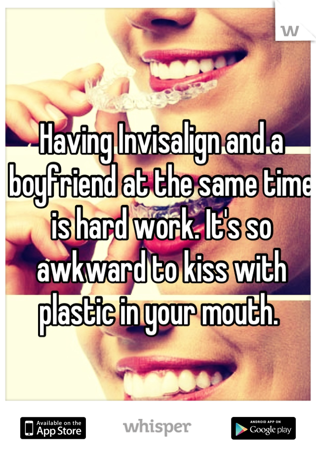 Having Invisalign and a boyfriend at the same time is hard work. It's so awkward to kiss with plastic in your mouth. 