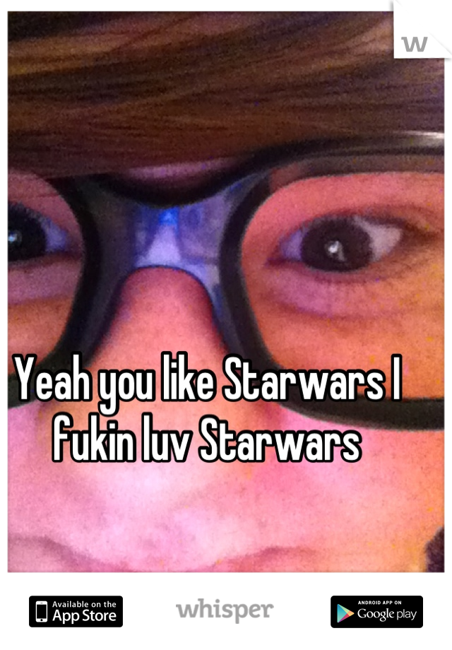 Yeah you like Starwars I fukin luv Starwars
