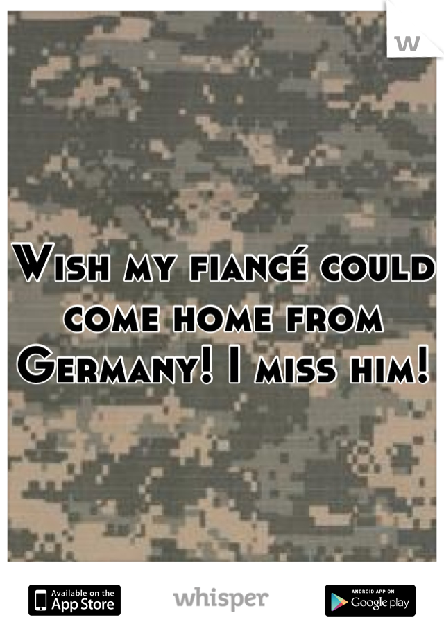 Wish my fiancé could come home from Germany! I miss him!