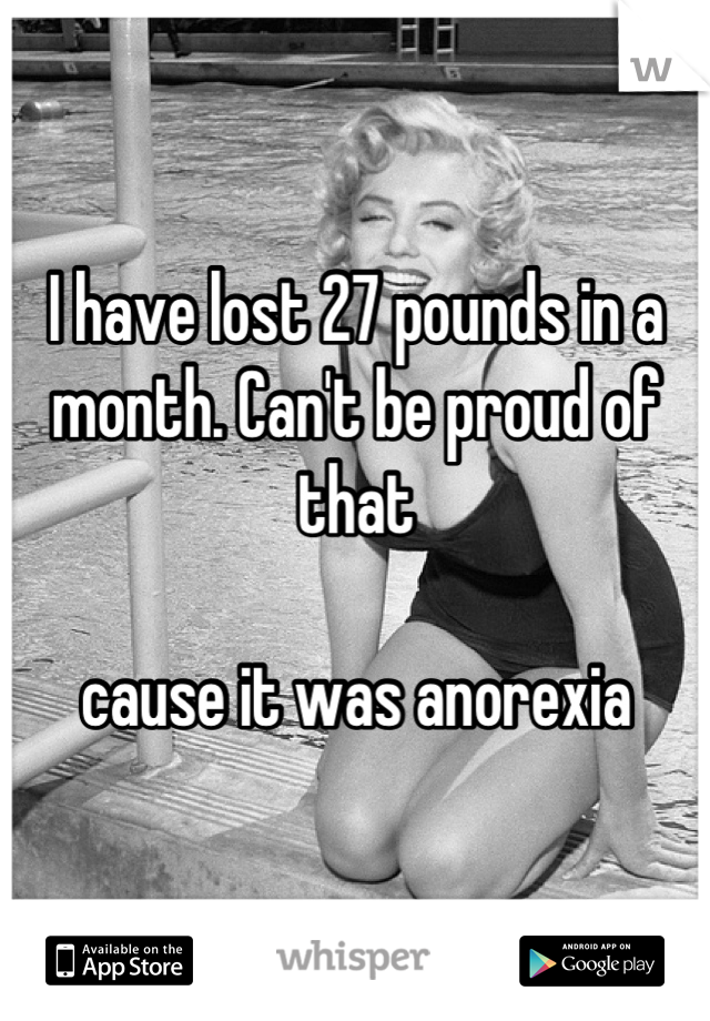 I have lost 27 pounds in a month. Can't be proud of that 

cause it was anorexia