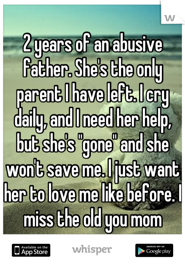 2 years of an abusive father. She's the only parent I have left. I cry daily, and I need her help, but she's "gone" and she won't save me. I just want her to love me like before. I miss the old you mom