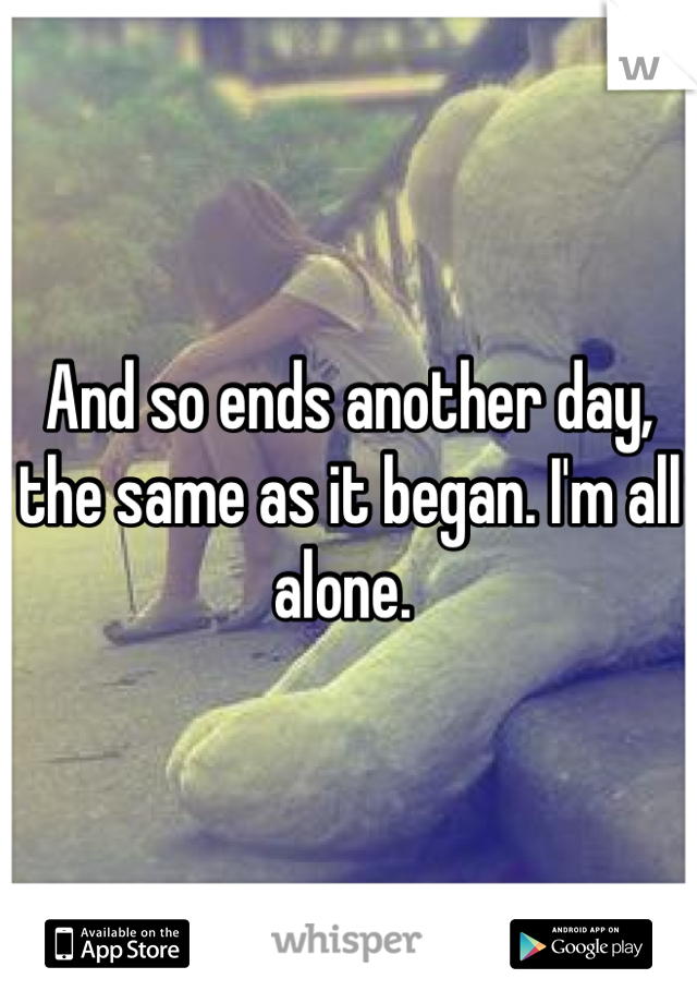 And so ends another day, the same as it began. I'm all alone. 