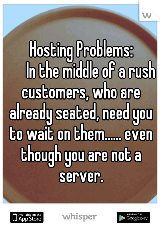          Hosting Problems:

          In the middle of a rush customers, who are already seated, need you to wait on them...... even though you are not a server.