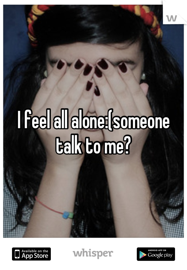 I feel all alone:(someone talk to me?