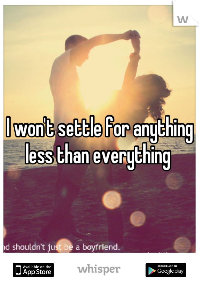 I won't settle for anything less than everything 