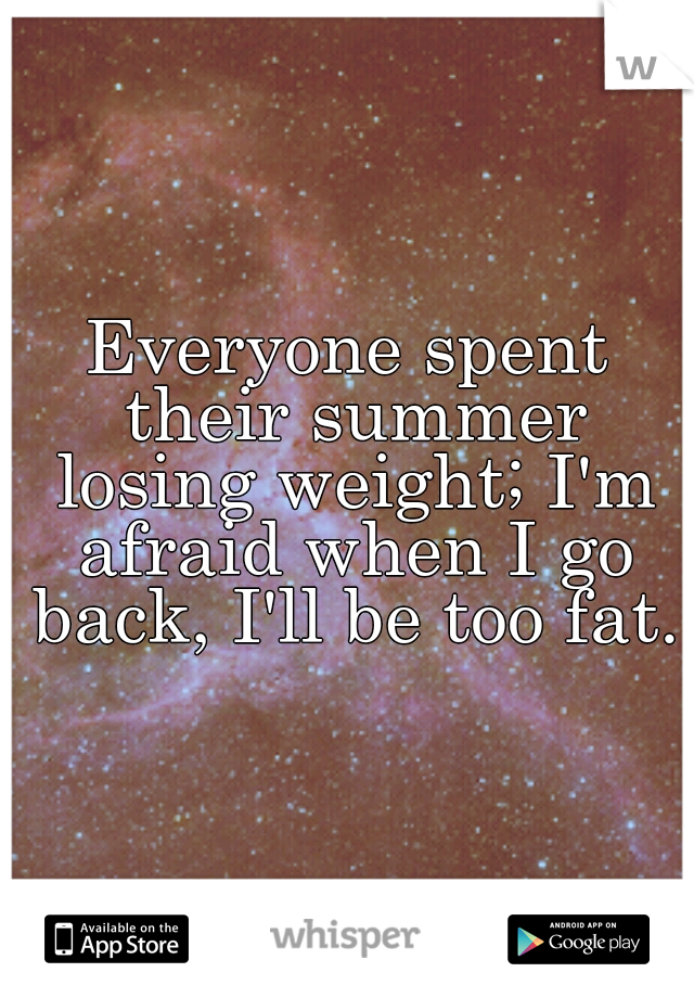 Everyone spent their summer losing weight; I'm afraid when I go back, I'll be too fat.