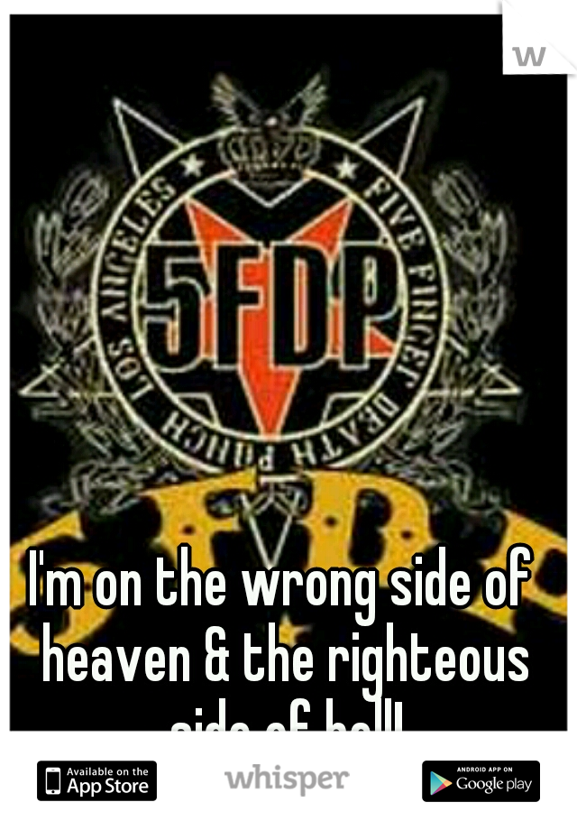 I'm on the wrong side of heaven & the righteous side of hell!