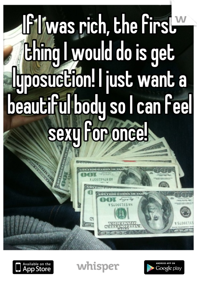 If I was rich, the first thing I would do is get lyposuction! I just want a beautiful body so I can feel sexy for once! 