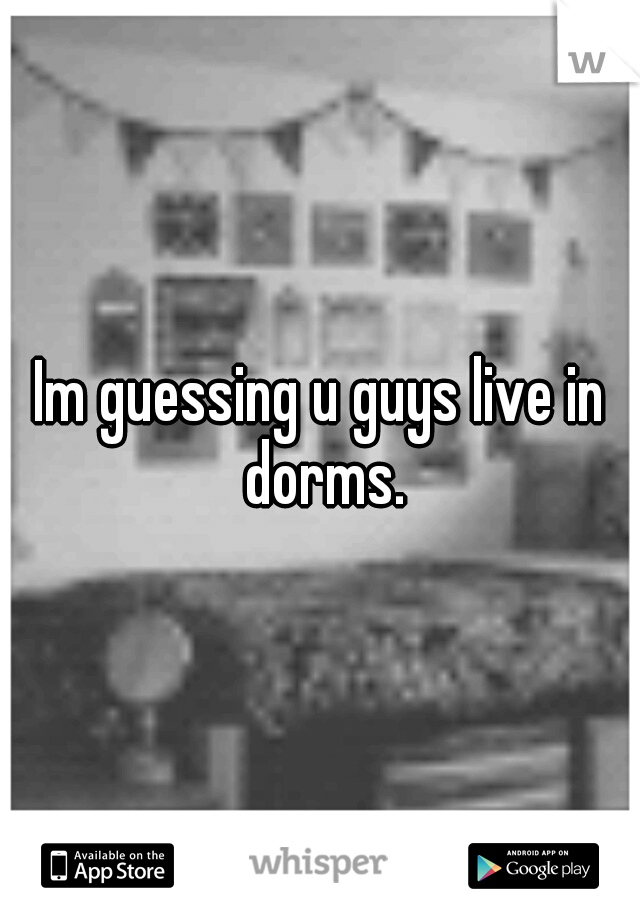 Im guessing u guys live in dorms.