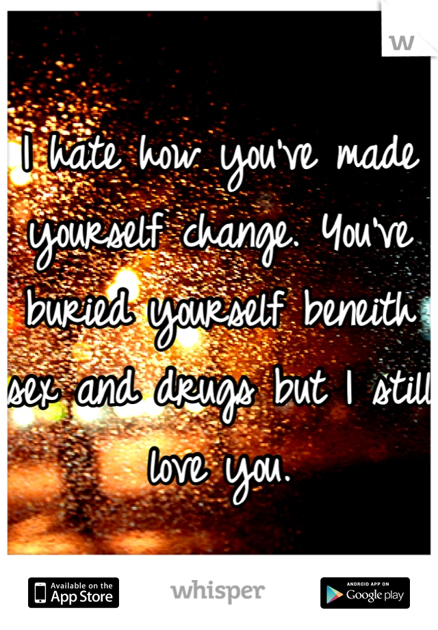 I hate how you've made yourself change. You've buried yourself beneith sex and drugs but I still love you.