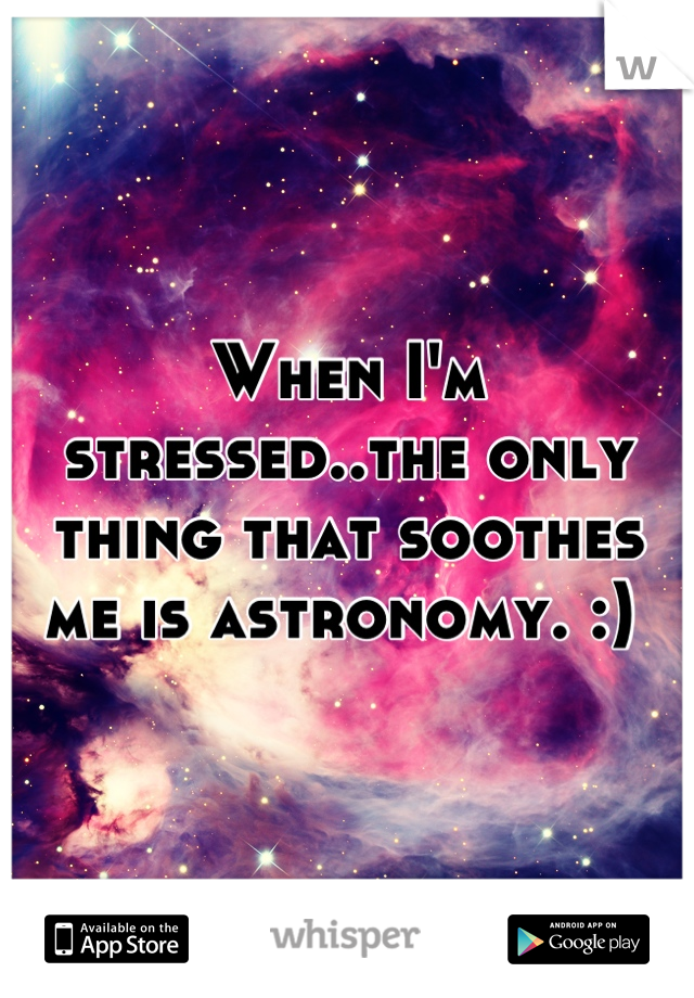 When I'm stressed..the only thing that soothes me is astronomy. :) 