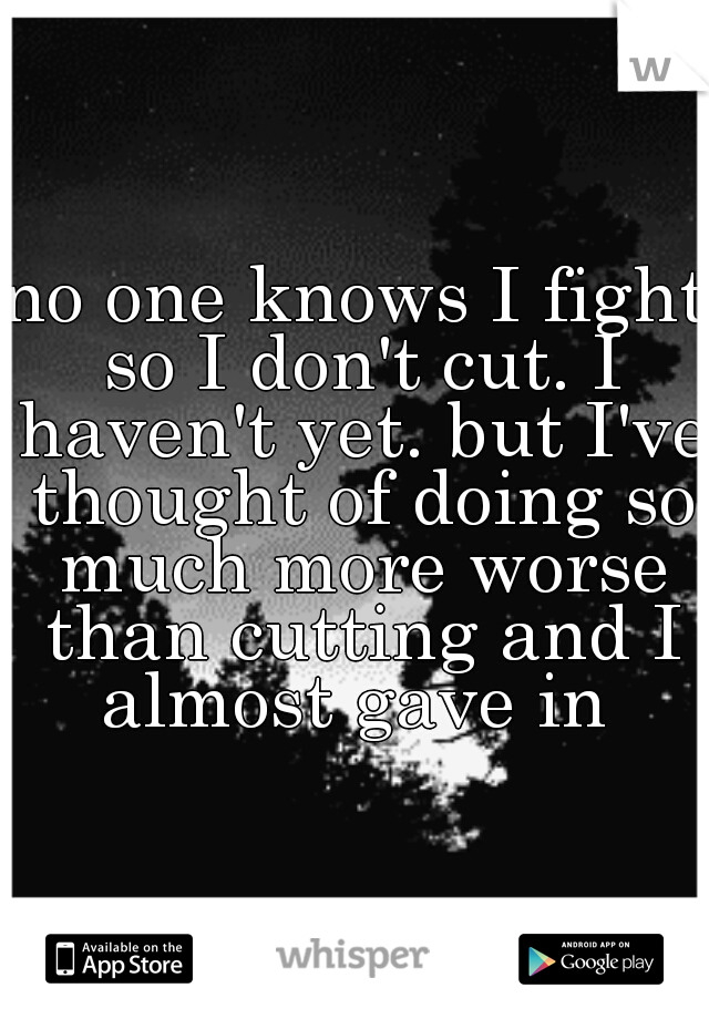 no one knows I fight so I don't cut. I haven't yet. but I've thought of doing so much more worse than cutting and I almost gave in 