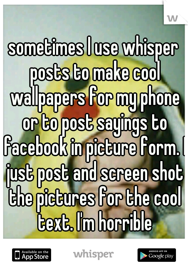 sometimes I use whisper posts to make cool wallpapers for my phone or to post sayings to facebook in picture form. I just post and screen shot the pictures for the cool text. I'm horrible