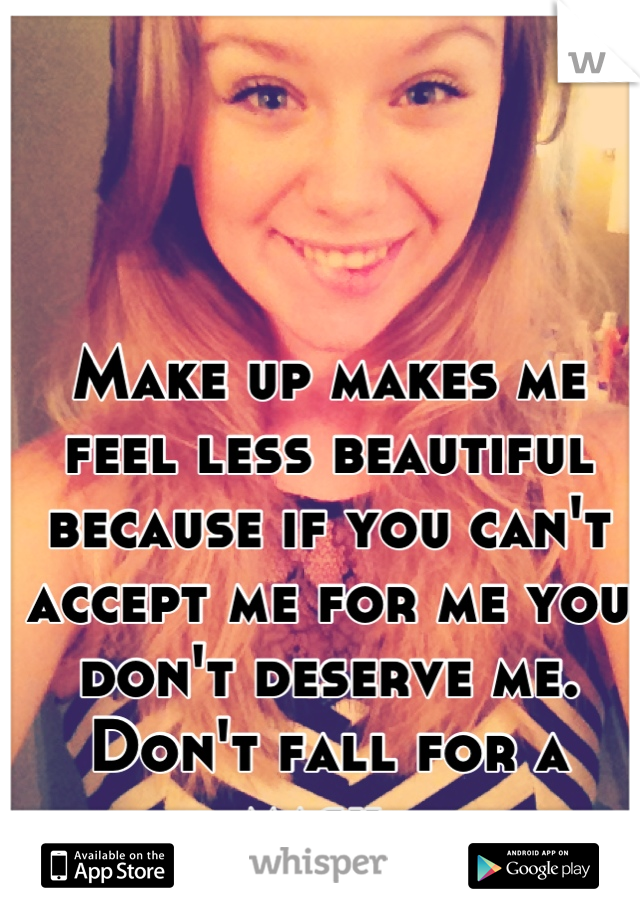 Make up makes me feel less beautiful because if you can't accept me for me you don't deserve me. Don't fall for a mask. 