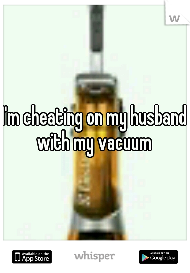 I'm cheating on my husband with my vacuum 