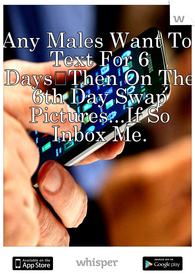 Any Males Want To Text For 6 Days
Then On The 6th Day Swap Pictures...If So Inbox Me.