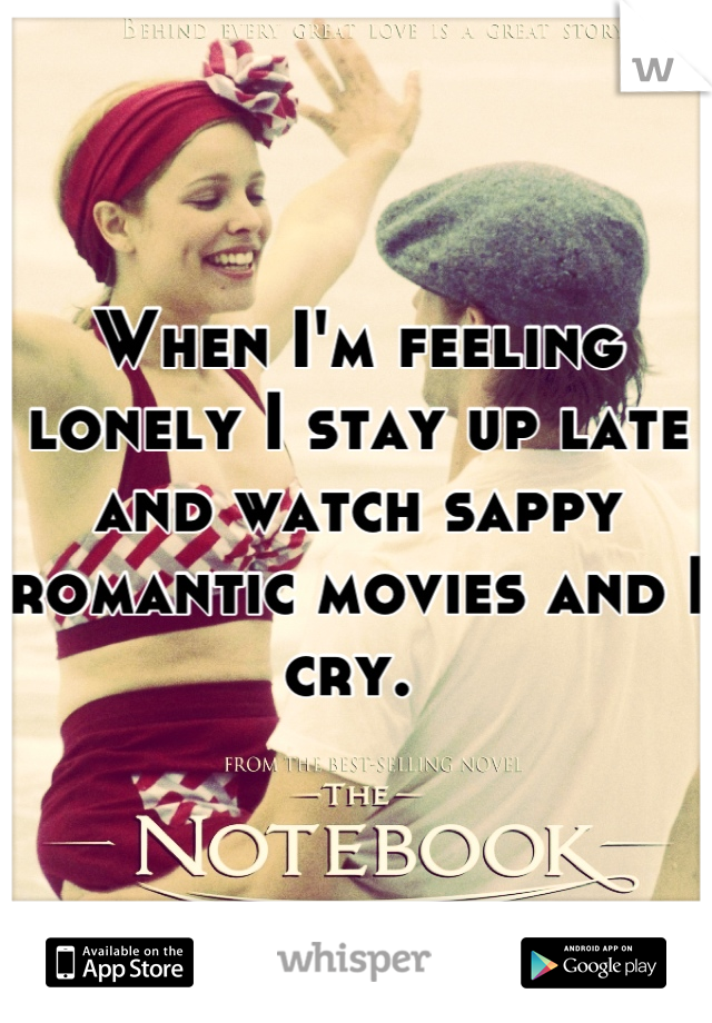 When I'm feeling lonely I stay up late and watch sappy romantic movies and I cry. 