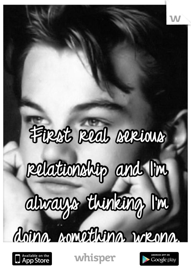 First real serious relationship and I'm always thinking I'm doing something wrong.