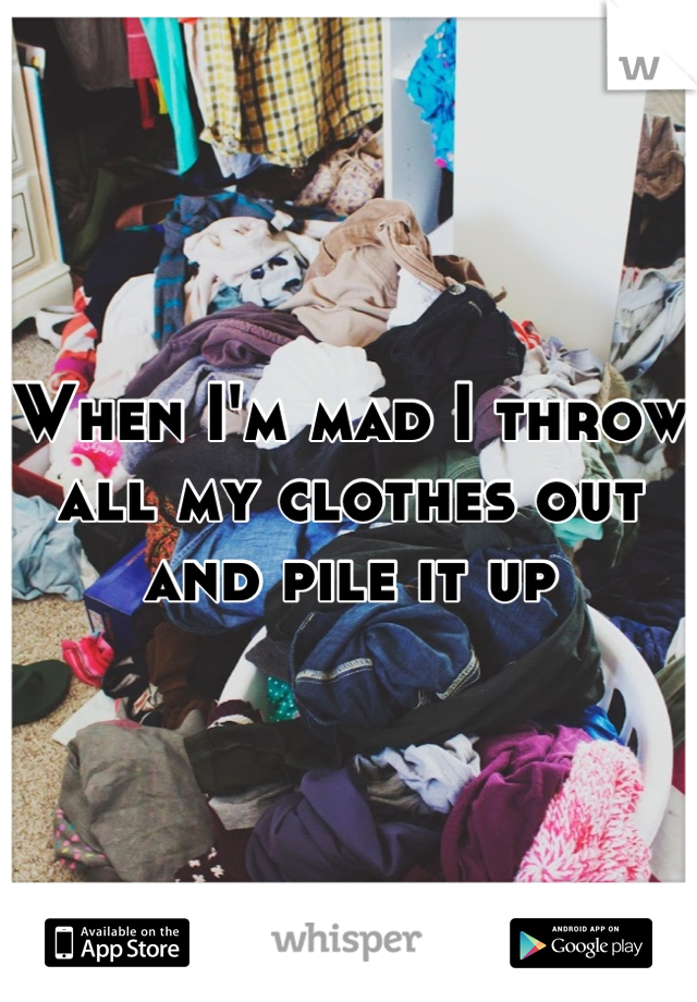 When I'm mad I throw all my clothes out and pile it up