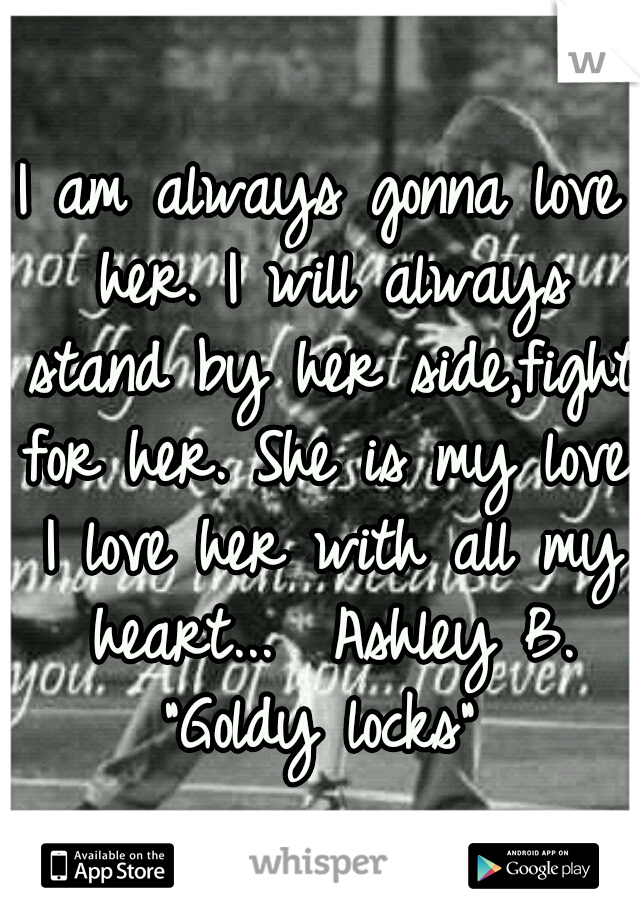 I am always gonna love her. I will always stand by her side,fight for her. She is my love. I love her with all my heart... 
Ashley B. "Goldy locks"
