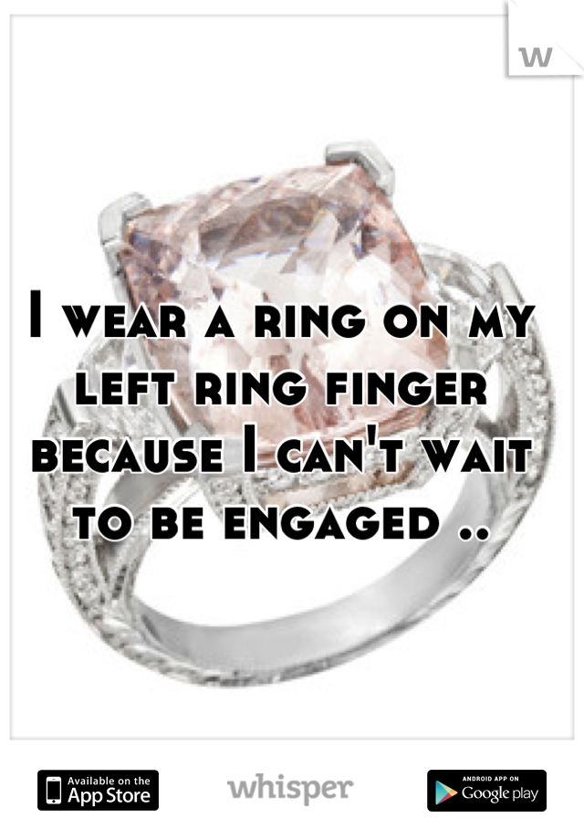 I wear a ring on my left ring finger because I can't wait to be engaged ..