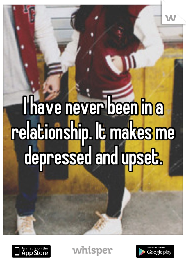 I have never been in a relationship. It makes me depressed and upset.