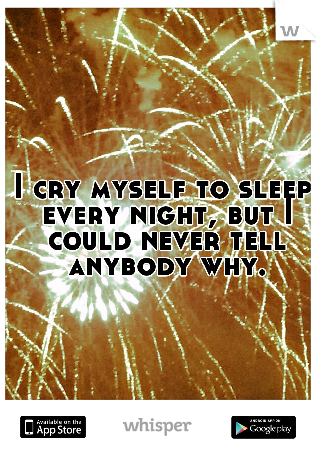 I cry myself to sleep every night, but I could never tell anybody why.