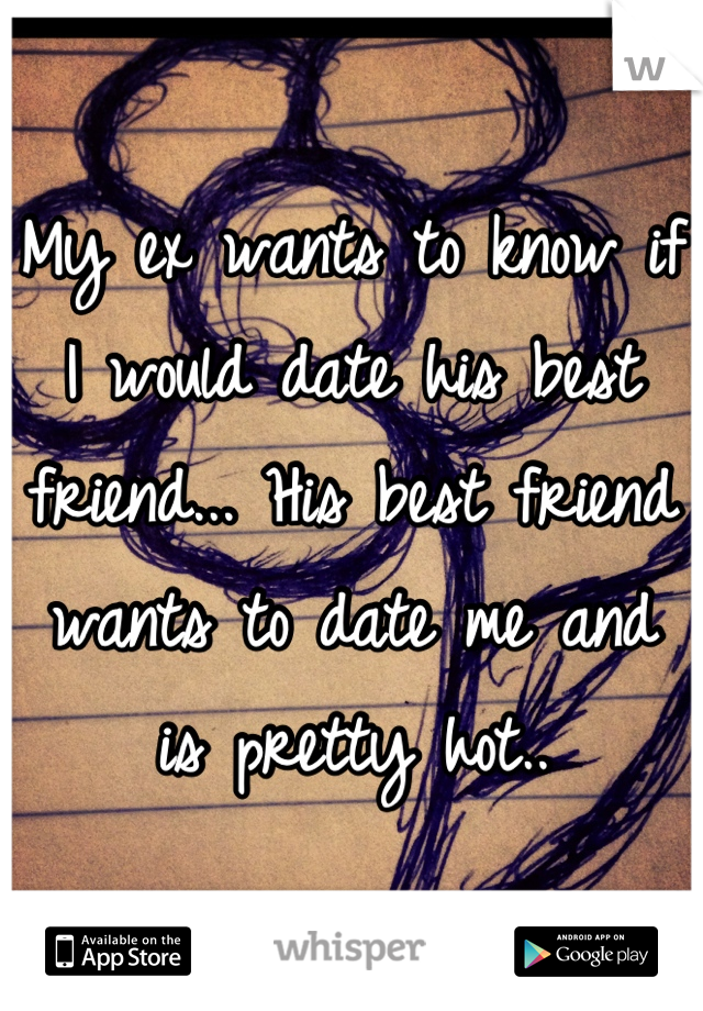 My ex wants to know if I would date his best friend... His best friend wants to date me and is pretty hot..