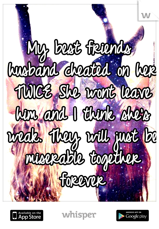 My best friends husband cheated on her TWICE She wont leave him and I think she's weak. They will just be miserable together forever