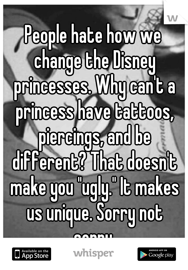 People hate how we change the Disney princesses. Why can't a princess have tattoos, piercings, and be different? That doesn't make you "ugly." It makes us unique. Sorry not sorry.