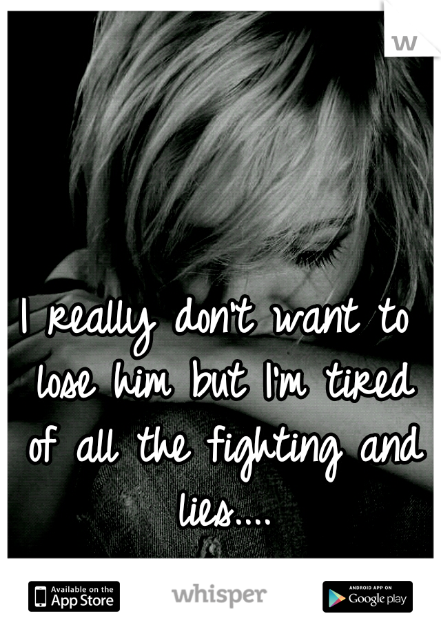 I really don't want to lose him but I'm tired of all the fighting and lies....