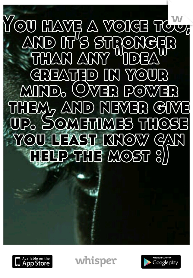 You have a voice too, and it's stronger than any "idea" created in your mind. Over power them, and never give up. Sometimes those you least know can help the most :)