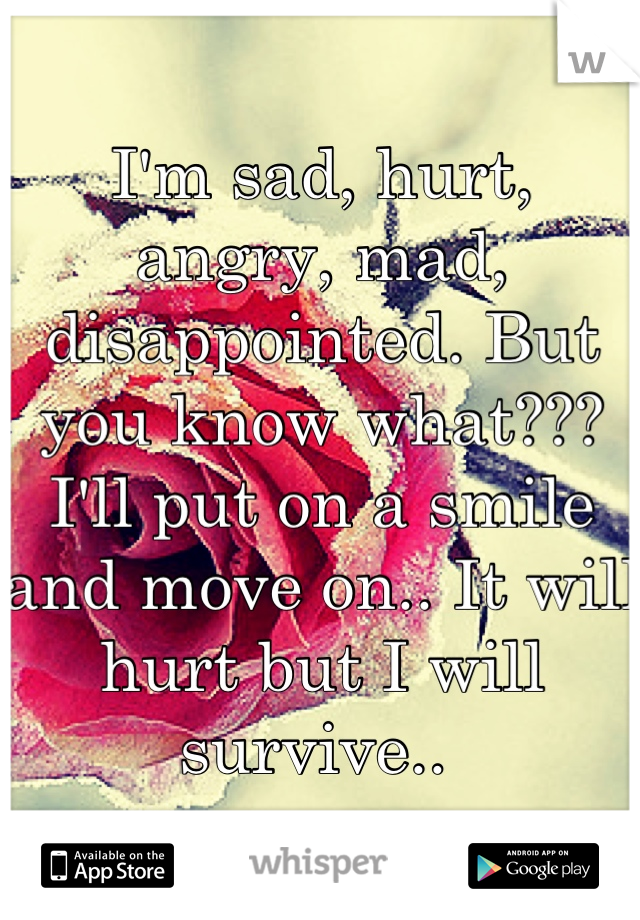 I'm sad, hurt, angry, mad, disappointed. But you know what??? I'll put on a smile and move on.. It will hurt but I will survive.. 