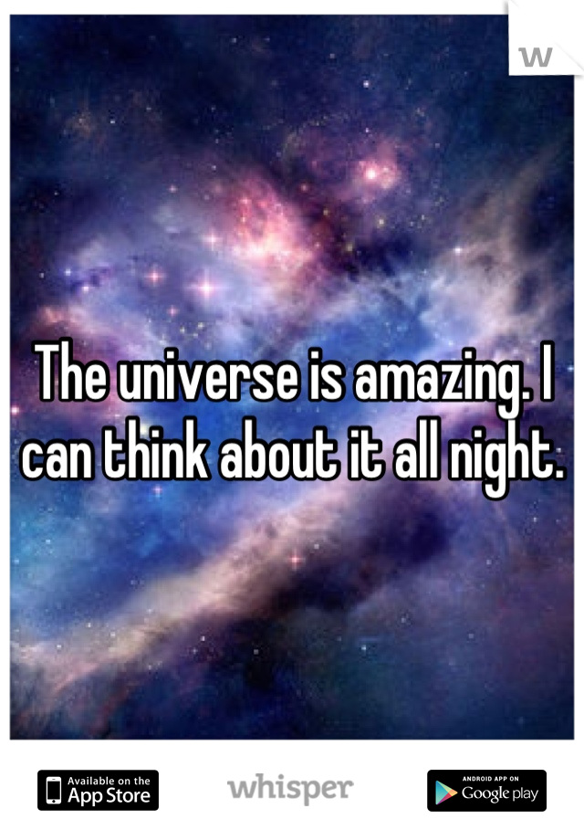 The universe is amazing. I can think about it all night.