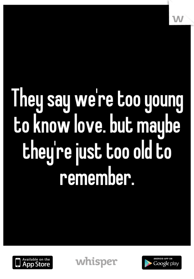 They say we're too young to know love. but maybe they're just too old to remember.