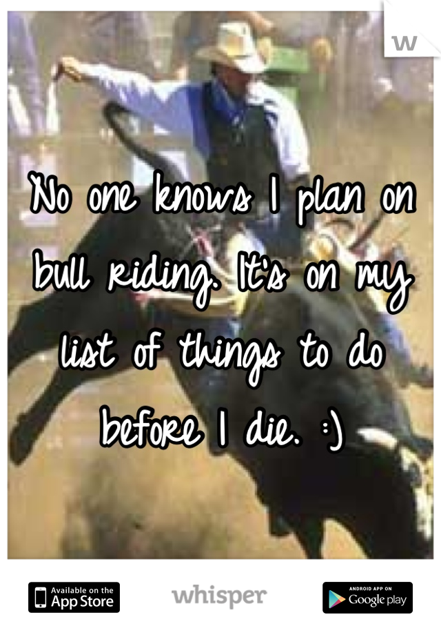 No one knows I plan on bull riding. It's on my list of things to do before I die. :)