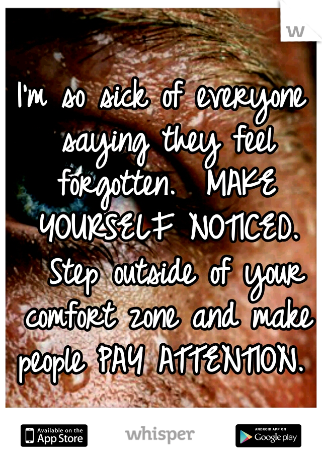 I'm so sick of everyone saying they feel forgotten. 
MAKE YOURSELF NOTICED. 
Step outside of your comfort zone and make people PAY ATTENTION. 