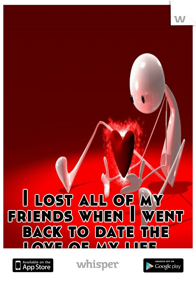 I lost all of my friends when I went back to date the love of my life. 