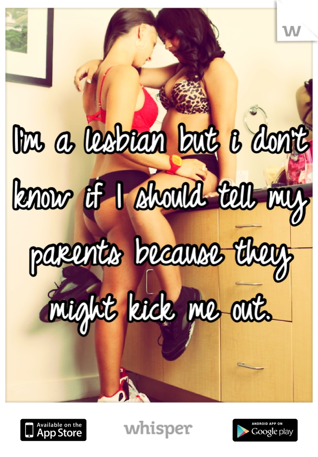 I'm a lesbian but i don't know if I should tell my parents because they might kick me out.