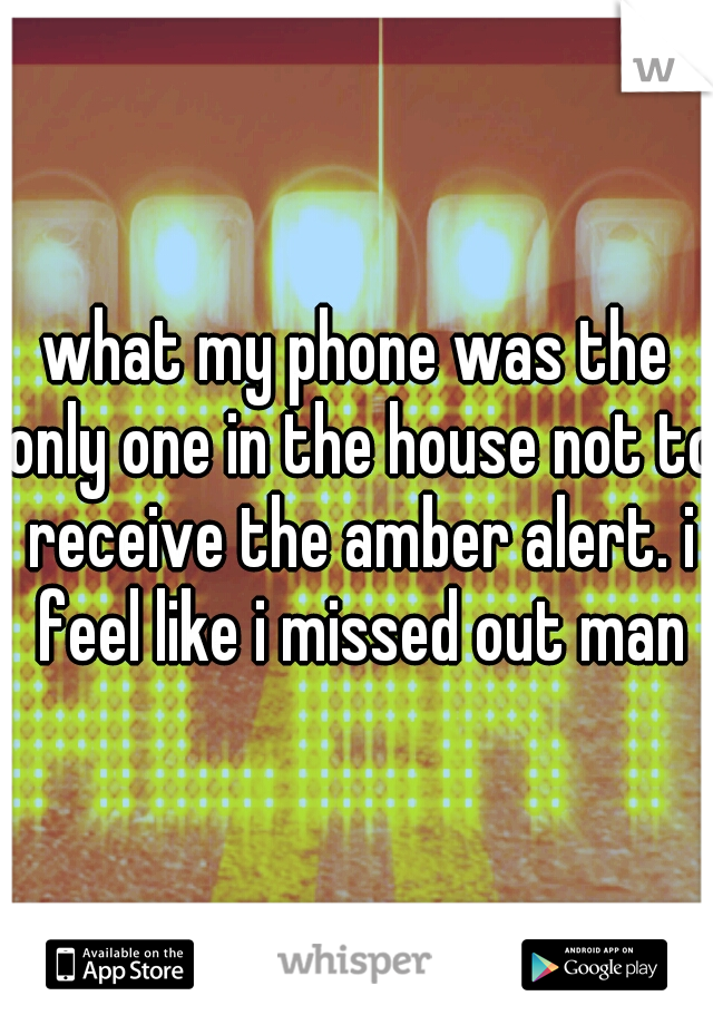 what my phone was the only one in the house not to receive the amber alert. i feel like i missed out man