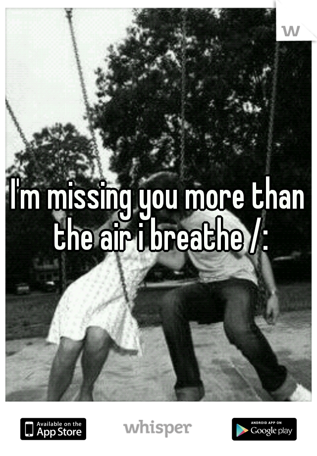 I'm missing you more than the air i breathe /: