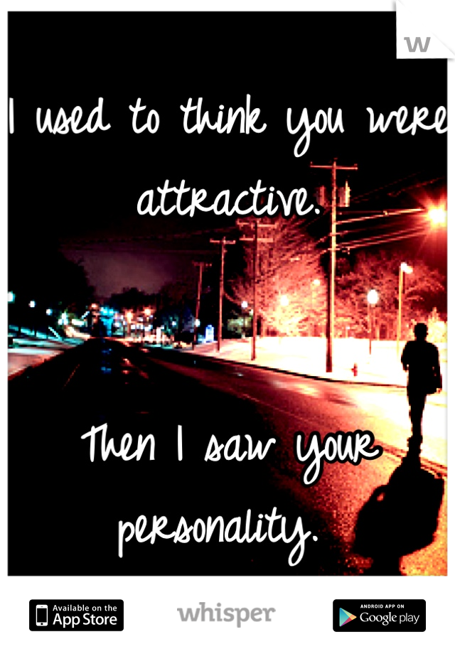 I used to think you were attractive. 


Then I saw your personality. 