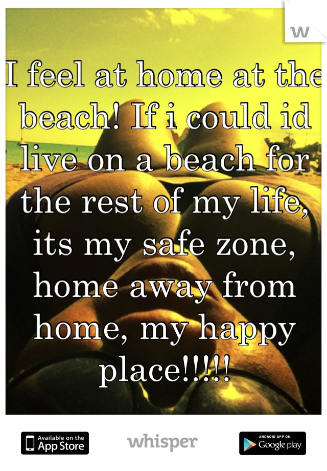 I feel at home at the beach! If i could id live on a beach for the rest of my life, its my safe zone, home away from home, my happy place!!!!!