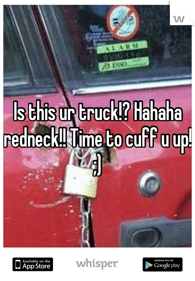 Is this ur truck!? Hahaha redneck!! Time to cuff u up! ;)