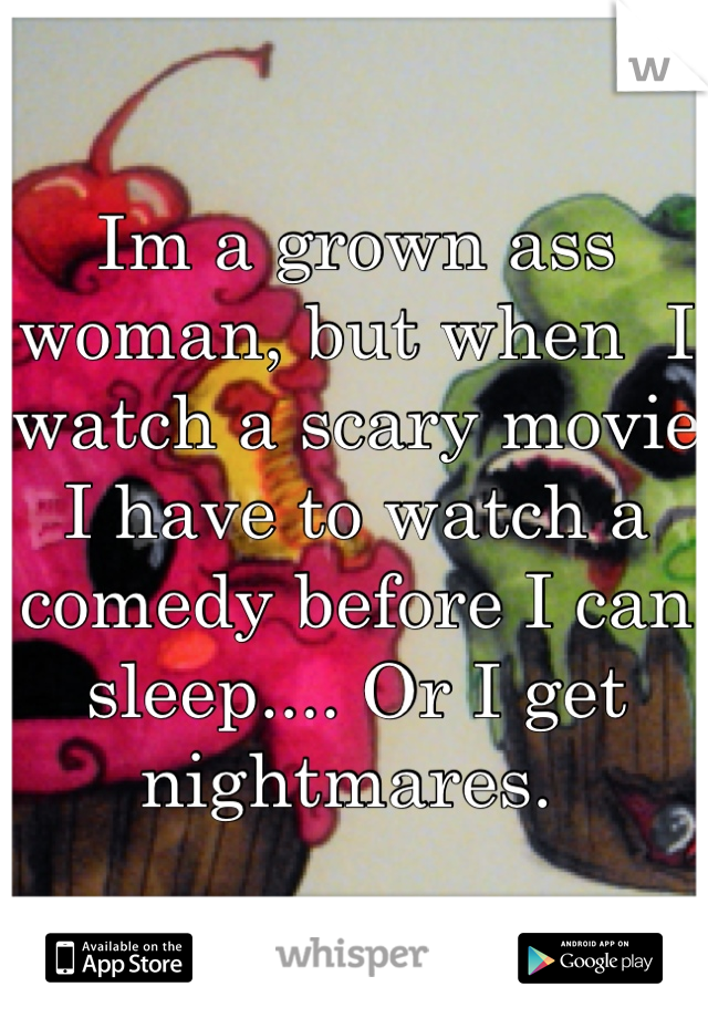 Im a grown ass woman, but when  I watch a scary movie I have to watch a comedy before I can sleep.... Or I get nightmares. 