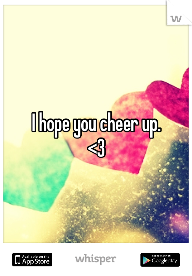 I hope you cheer up. 
<3