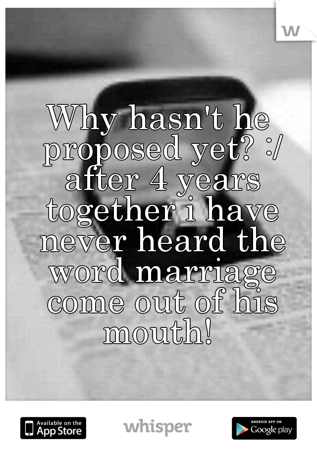 Why hasn't he proposed yet? :/ after 4 years together i have never heard the word marriage come out of his mouth! 