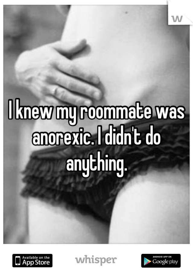 I knew my roommate was anorexic. I didn't do anything.