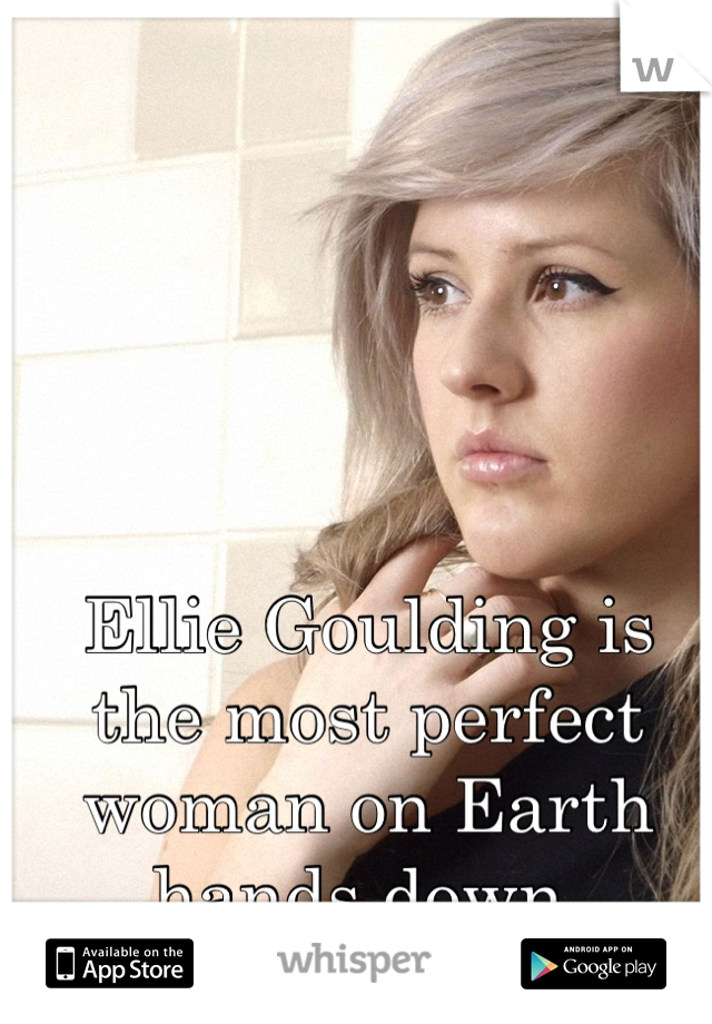 Ellie Goulding is the most perfect woman on Earth hands down.