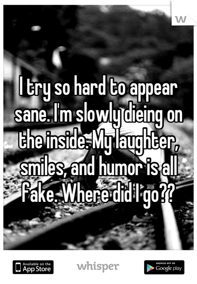 I try so hard to appear sane. I'm slowly dieing on the inside. My laughter, smiles, and humor is all fake. Where did I go??